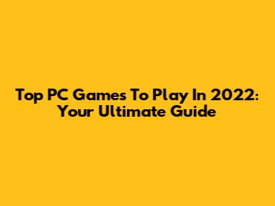 Top PC Games To Play In 2022: Your Ultimate Guide