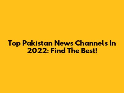 Top Pakistan News Channels In 2022: Find The Best!