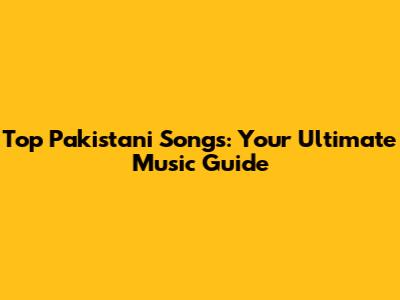 Top Pakistani Songs: Your Ultimate Music Guide