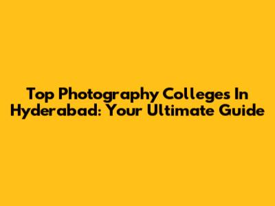 Top Photography Colleges In Hyderabad: Your Ultimate Guide
