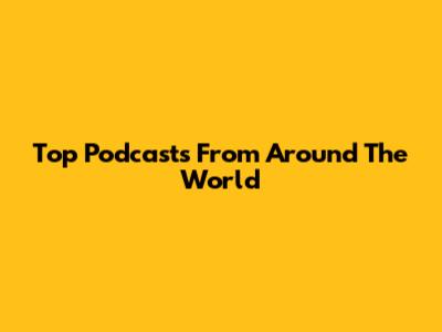 Top Podcasts From Around The World