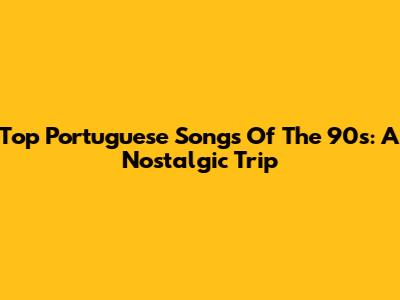 Top Portuguese Songs Of The 90s: A Nostalgic Trip