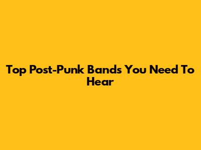 Top Post-Punk Bands You Need To Hear