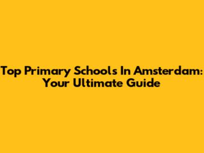 Top Primary Schools In Amsterdam: Your Ultimate Guide