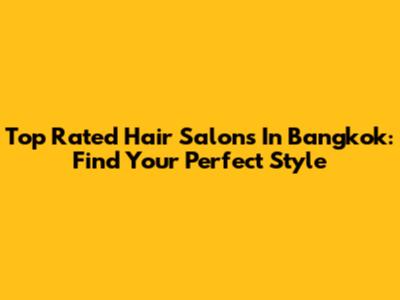 Top Rated Hair Salons In Bangkok: Find Your Perfect Style