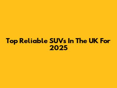 Top Reliable SUVs In The UK For 2025