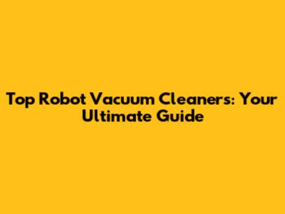 Top Robot Vacuum Cleaners: Your Ultimate Guide