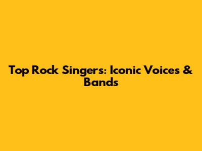 Top Rock Singers: Iconic Voices & Bands