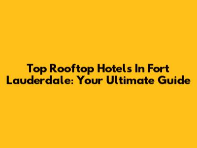 Top Rooftop Hotels In Fort Lauderdale: Your Ultimate Guide