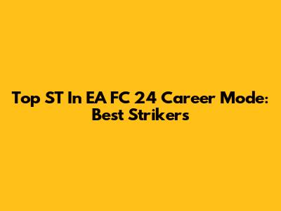 Top ST In EA FC 24 Career Mode: Best Strikers