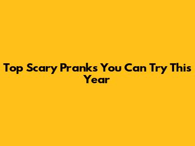 Top Scary Pranks You Can Try This Year