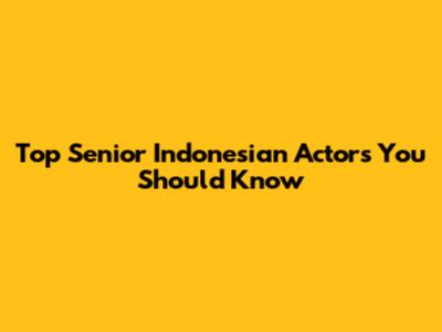 Top Senior Indonesian Actors You Should Know