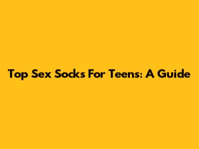 Top Sex Socks For Teens: A Guide