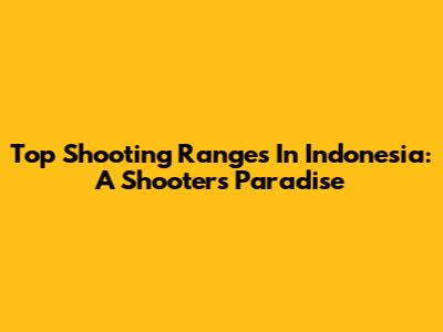 Top Shooting Ranges In Indonesia: A Shooter's Paradise