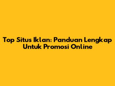 Top Situs Iklan: Panduan Lengkap Untuk Promosi Online