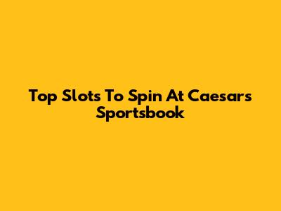 Top Slots To Spin At Caesars Sportsbook
