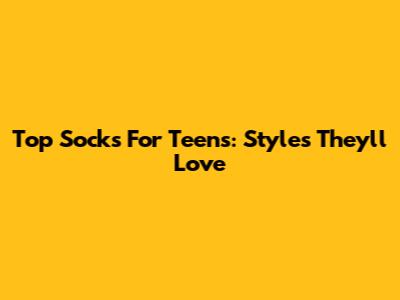 Top Socks For Teens: Styles They'll Love