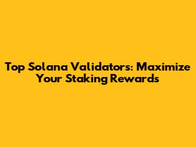 Top Solana Validators: Maximize Your Staking Rewards
