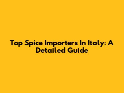 Top Spice Importers In Italy: A Detailed Guide
