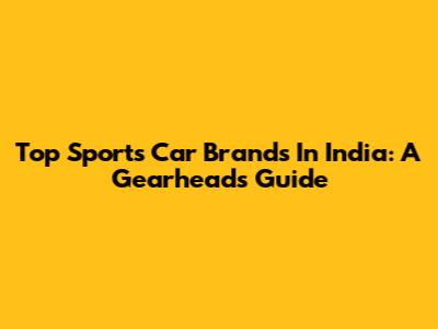 Top Sports Car Brands In India: A Gearhead's Guide