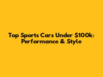 Top Sports Cars Under $100k: Performance & Style