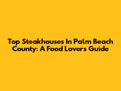 Top Steakhouses In Palm Beach County: A Food Lover's Guide