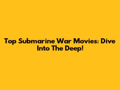 Top Submarine War Movies: Dive Into The Deep!