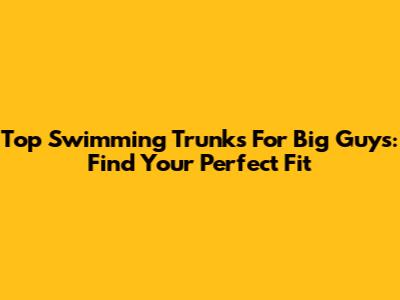 Top Swimming Trunks For Big Guys: Find Your Perfect Fit
