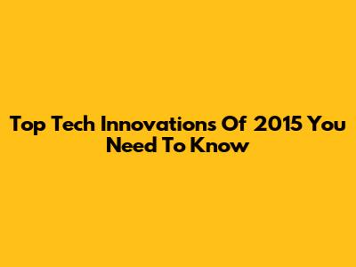Top Tech Innovations Of 2015 You Need To Know