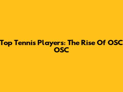 Top Tennis Players: The Rise Of OSC OSC