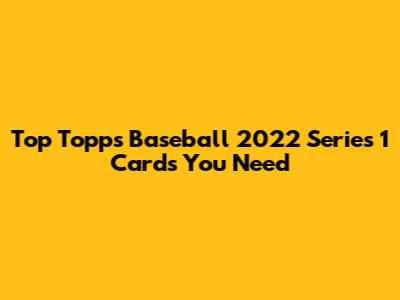 Top Topps Baseball 2022 Series 1 Cards You Need