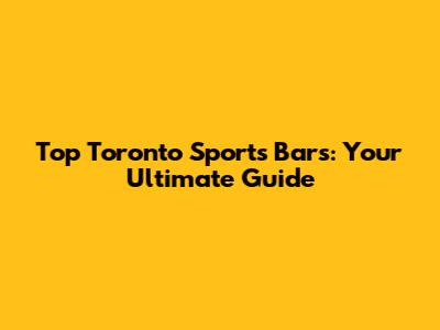 Top Toronto Sports Bars: Your Ultimate Guide