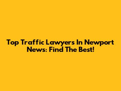 Top Traffic Lawyers In Newport News: Find The Best!