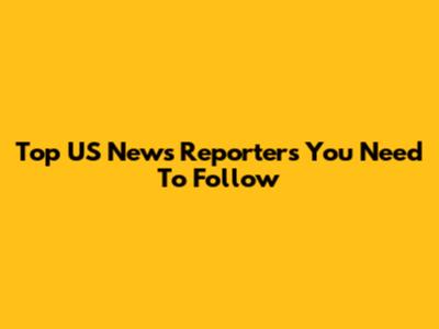 Top US News Reporters You Need To Follow