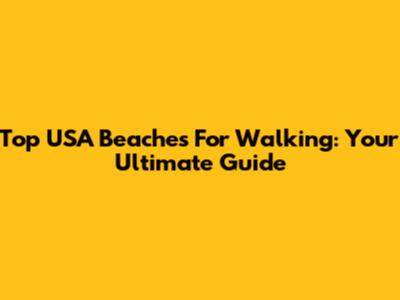 Top USA Beaches For Walking: Your Ultimate Guide