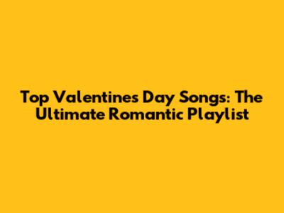 Top Valentine's Day Songs: The Ultimate Romantic Playlist