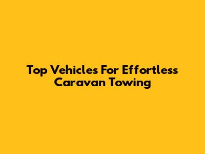 Top Vehicles For Effortless Caravan Towing