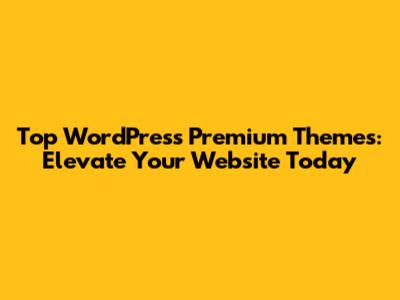Top WordPress Premium Themes: Elevate Your Website Today