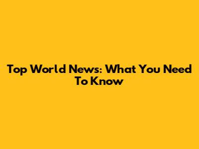 Top World News: What You Need To Know