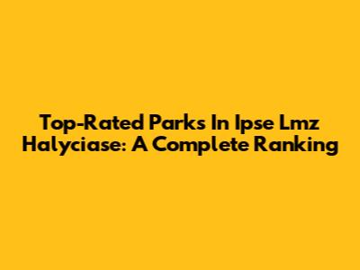 Top-Rated Parks In Ipse Lmz Halyciase: A Complete Ranking