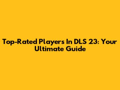 Top-Rated Players In DLS 23: Your Ultimate Guide
