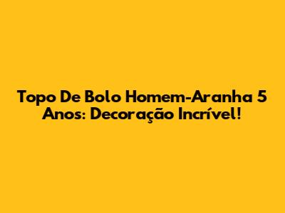 Topo De Bolo Homem-Aranha 5 Anos: Decoração Incrível!