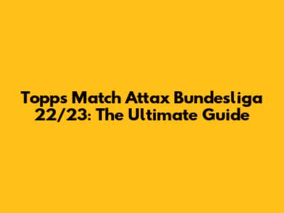Topps Match Attax Bundesliga 22/23: The Ultimate Guide