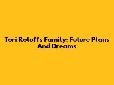 Tori Roloff's Family: Future Plans And Dreams