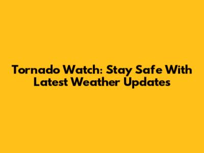 Tornado Watch: Stay Safe With Latest Weather Updates