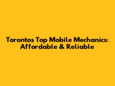 Toronto's Top Mobile Mechanics: Affordable & Reliable