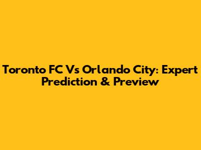 Toronto FC Vs Orlando City: Expert Prediction & Preview