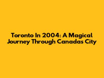 Toronto In 2004: A Magical Journey Through Canada's City