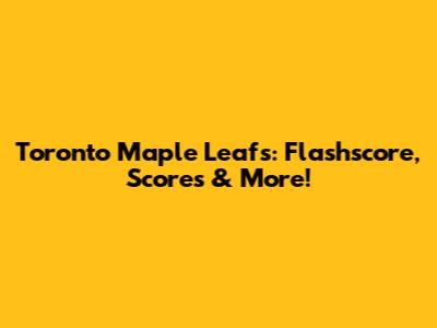 Toronto Maple Leafs: Flashscore, Scores & More!