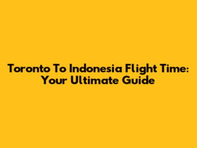 Toronto To Indonesia Flight Time: Your Ultimate Guide